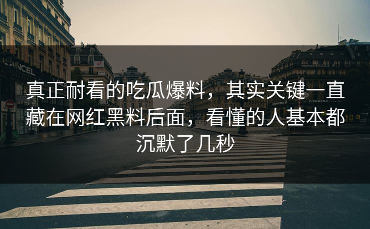 真正耐看的吃瓜爆料，其实关键一直藏在网红黑料后面，看懂的人基本都沉默了几秒