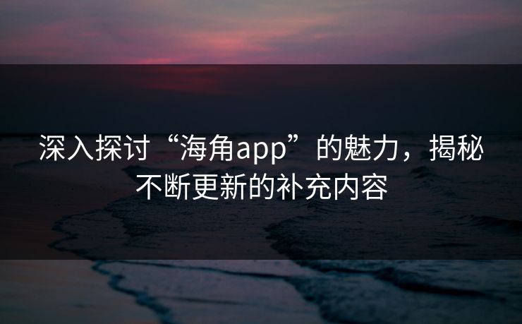 深入探讨“海角app”的魅力，揭秘不断更新的补充内容