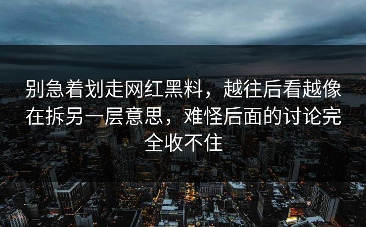 别急着划走网红黑料，越往后看越像在拆另一层意思，难怪后面的讨论完全收不住