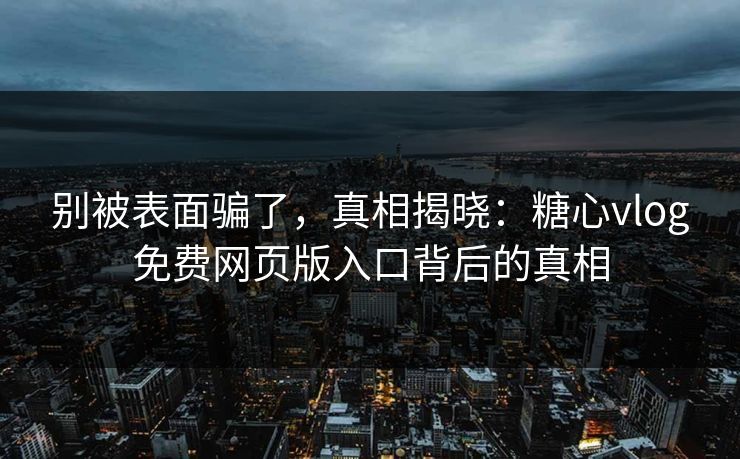别被表面骗了，真相揭晓：糖心vlog免费网页版入口背后的真相