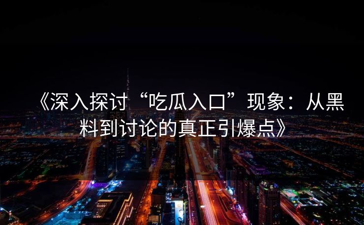 《深入探讨“吃瓜入口”现象：从黑料到讨论的真正引爆点》