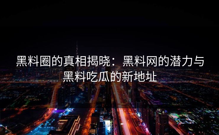 黑料圈的真相揭晓：黑料网的潜力与黑料吃瓜的新地址