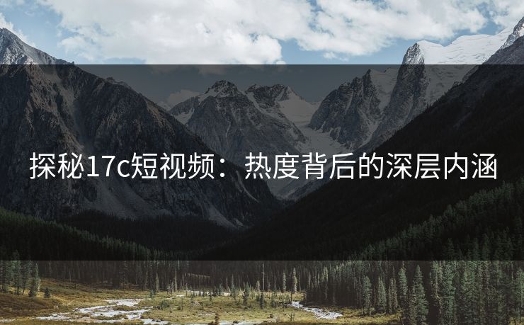 探秘17c短视频：热度背后的深层内涵