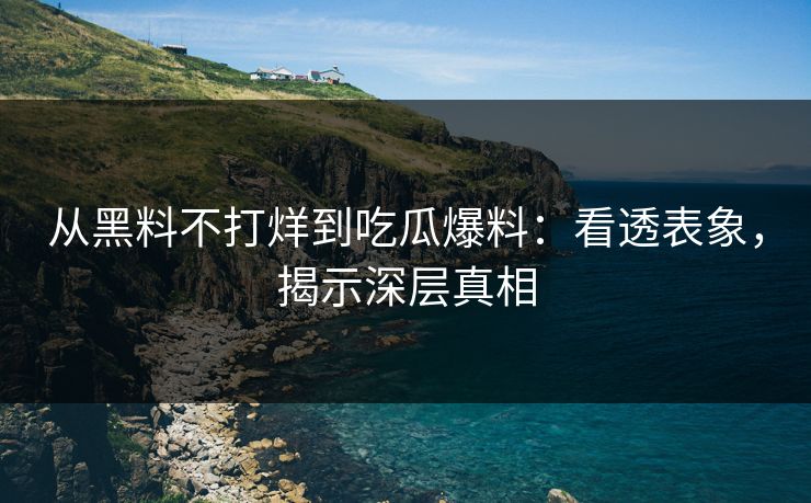 从黑料不打烊到吃瓜爆料：看透表象，揭示深层真相