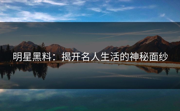 明星黑料：揭开名人生活的神秘面纱