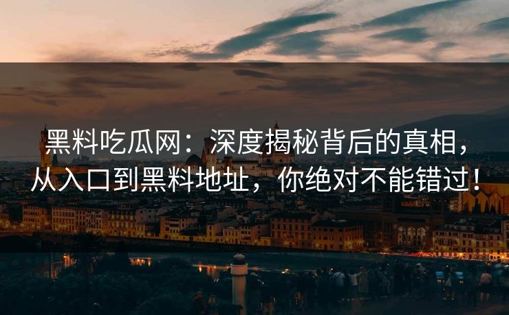 黑料吃瓜网：深度揭秘背后的真相，从入口到黑料地址，你绝对不能错过！