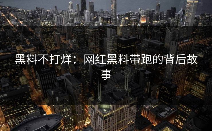 黑料不打烊：网红黑料带跑的背后故事