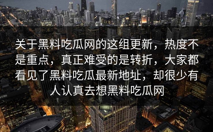 关于黑料吃瓜网的这组更新，热度不是重点，真正难受的是转折，大家都看见了黑料吃瓜最新地址，却很少有人认真去想黑料吃瓜网