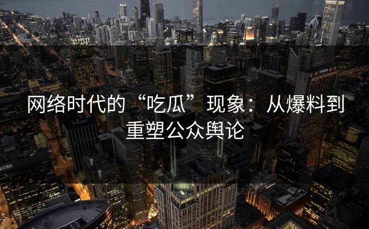 网络时代的“吃瓜”现象：从爆料到重塑公众舆论