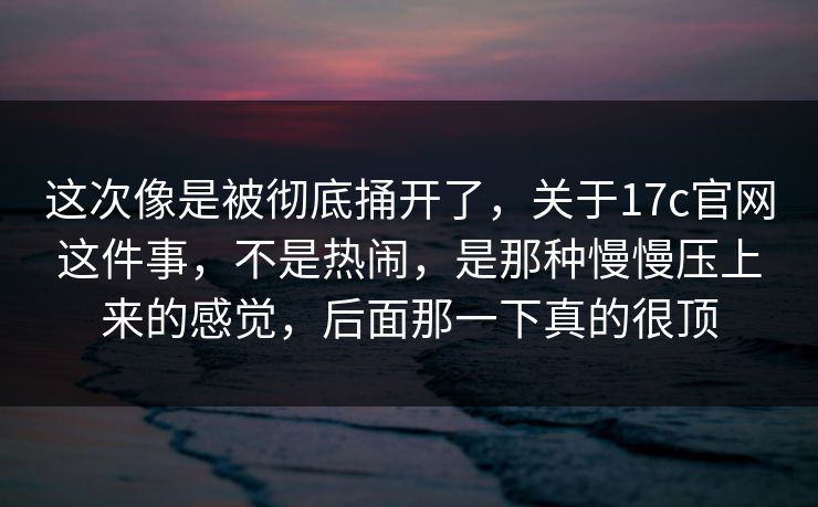这次像是被彻底捅开了，关于17c官网这件事，不是热闹，是那种慢慢压上来的感觉，后面那一下真的很顶