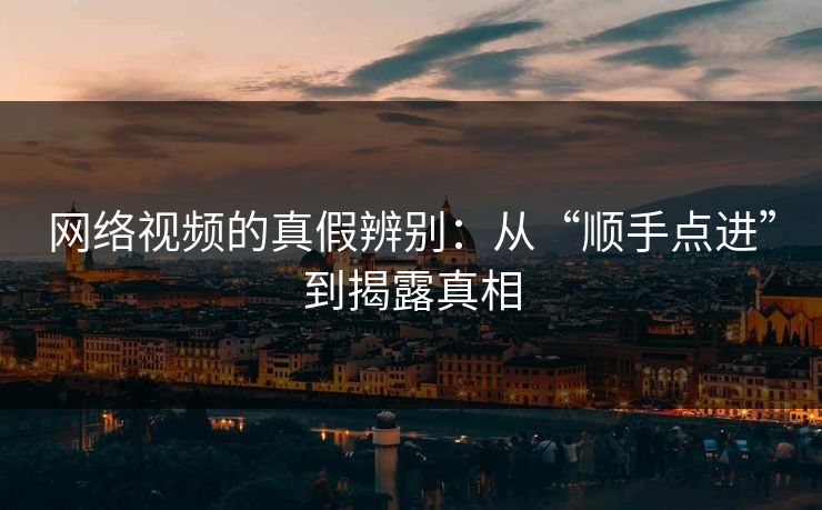 网络视频的真假辨别：从“顺手点进”到揭露真相