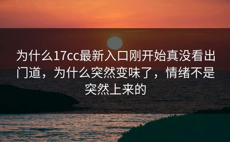 为什么17cc最新入口刚开始真没看出门道，为什么突然变味了，情绪不是突然上来的