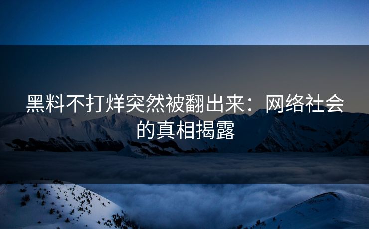 黑料不打烊突然被翻出来：网络社会的真相揭露