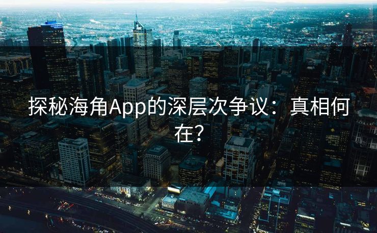 探秘海角App的深层次争议：真相何在？