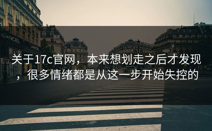 关于17c官网，本来想划走之后才发现，很多情绪都是从这一步开始失控的