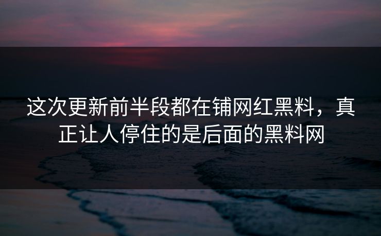 这次更新前半段都在铺网红黑料，真正让人停住的是后面的黑料网