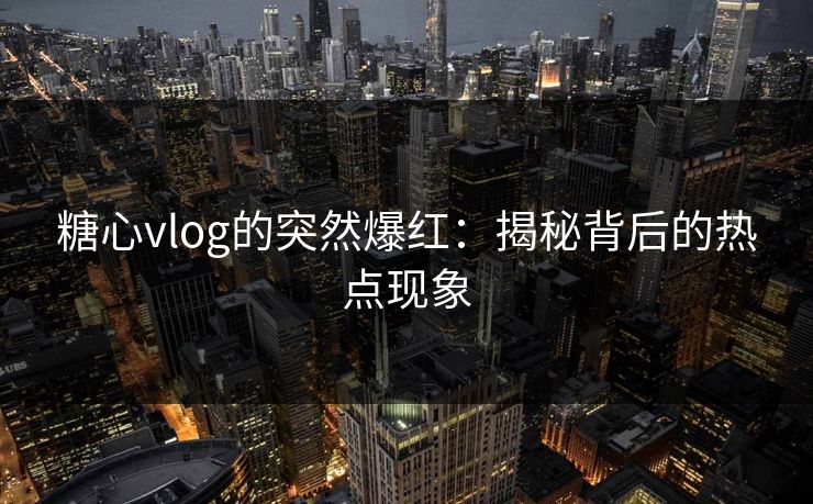 糖心vlog的突然爆红：揭秘背后的热点现象