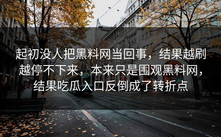 起初没人把黑料网当回事，结果越刷越停不下来，本来只是围观黑料网，结果吃瓜入口反倒成了转折点
