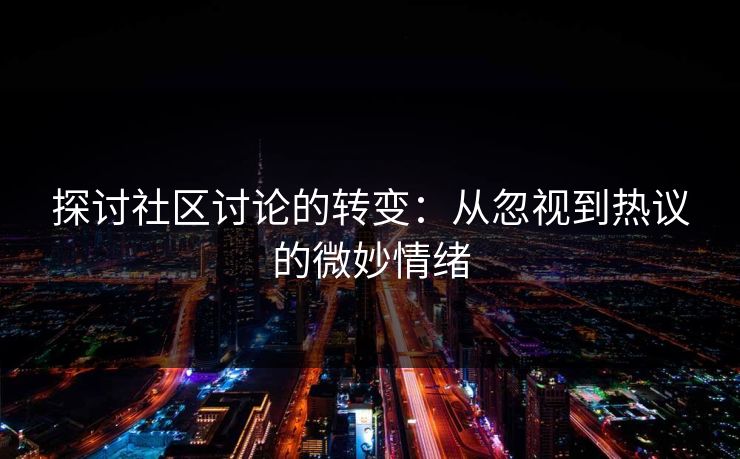 探讨社区讨论的转变：从忽视到热议的微妙情绪