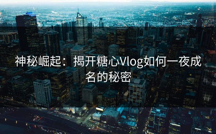 神秘崛起：揭开糖心Vlog如何一夜成名的秘密