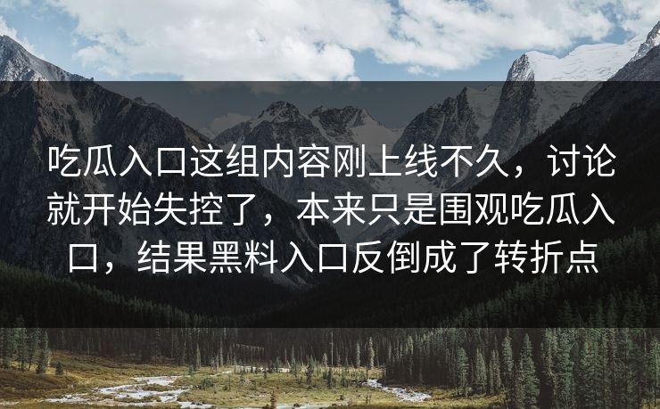 吃瓜入口这组内容刚上线不久，讨论就开始失控了，本来只是围观吃瓜入口，结果黑料入口反倒成了转折点