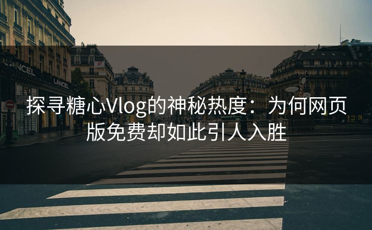 探寻糖心Vlog的神秘热度：为何网页版免费却如此引人入胜
