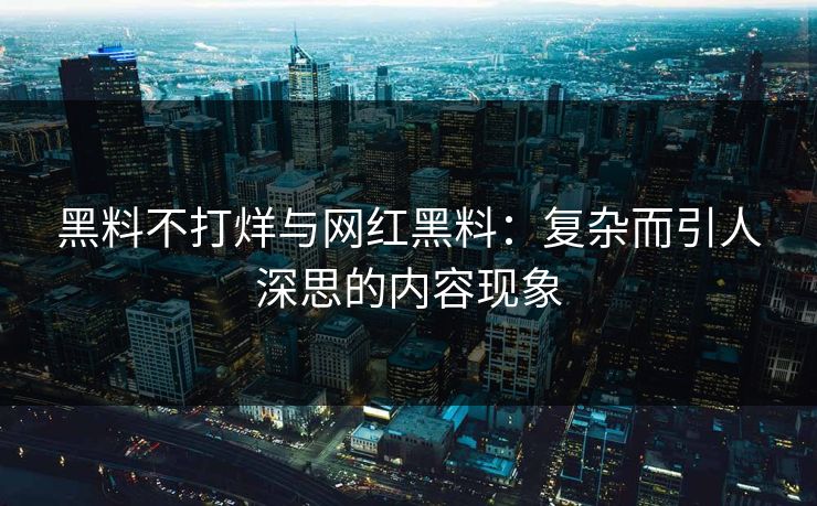 黑料不打烊与网红黑料：复杂而引人深思的内容现象