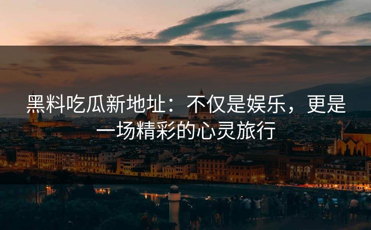 黑料吃瓜新地址：不仅是娱乐，更是一场精彩的心灵旅行