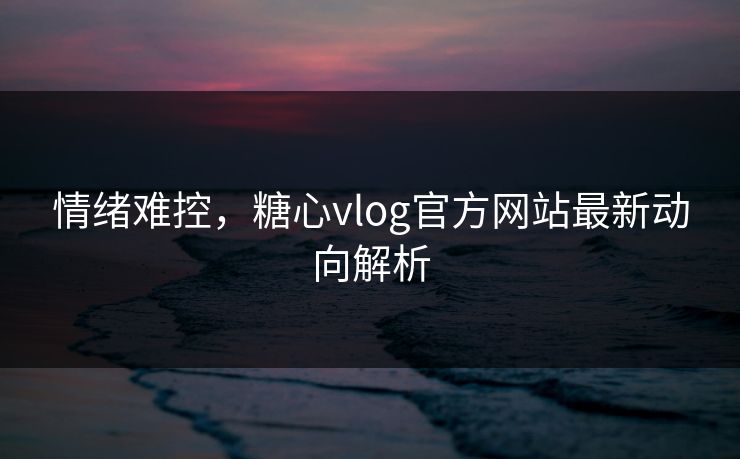 情绪难控，糖心vlog官方网站最新动向解析