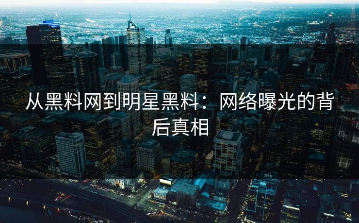 从黑料网到明星黑料：网络曝光的背后真相