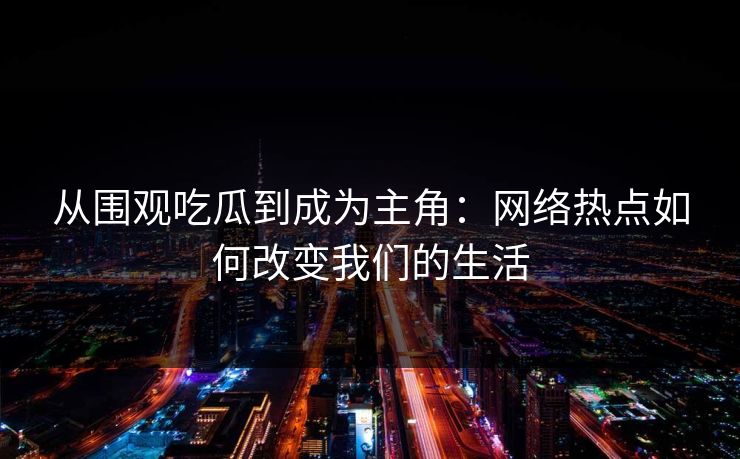 从围观吃瓜到成为主角：网络热点如何改变我们的生活