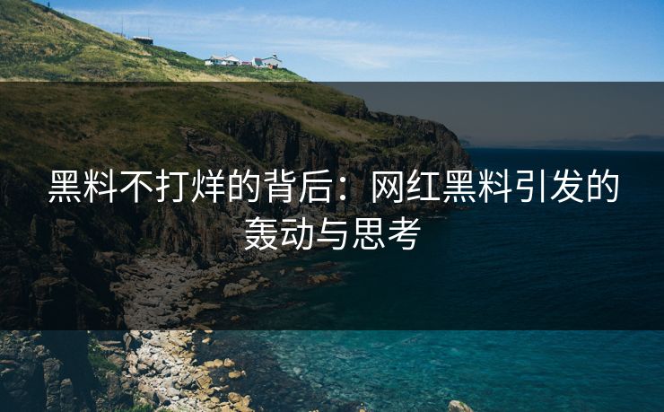 黑料不打烊的背后：网红黑料引发的轰动与思考
