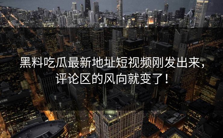 黑料吃瓜最新地址短视频刚发出来,评论区的风向就变了!