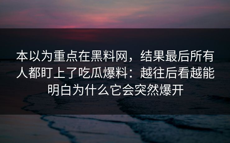 本以为重点在黑料网，结果最后所有人都盯上了吃瓜爆料：越往后看越能明白为什么它会突然爆开