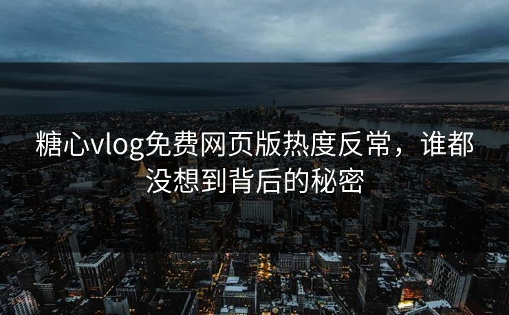 糖心vlog免费网页版热度反常，谁都没想到背后的秘密