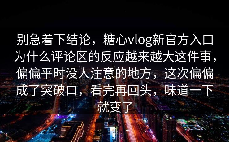 别急着下结论，糖心vlog新官方入口为什么评论区的反应越来越大这件事，偏偏平时没人注意的地方，这次偏偏成了突破口，看完再回头，味道一下就变了