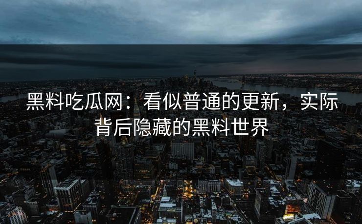 黑料吃瓜网：看似普通的更新，实际背后隐藏的黑料世界
