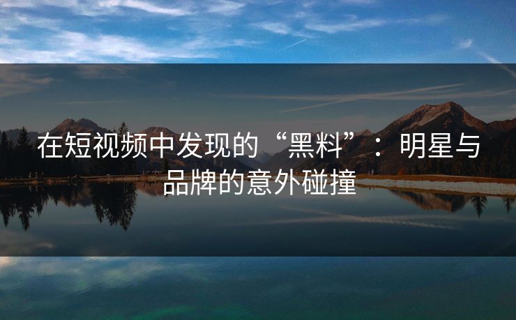 在短视频中发现的“黑料”：明星与品牌的意外碰撞