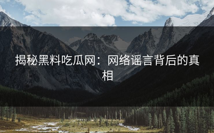 揭秘黑料吃瓜网：网络谣言背后的真相