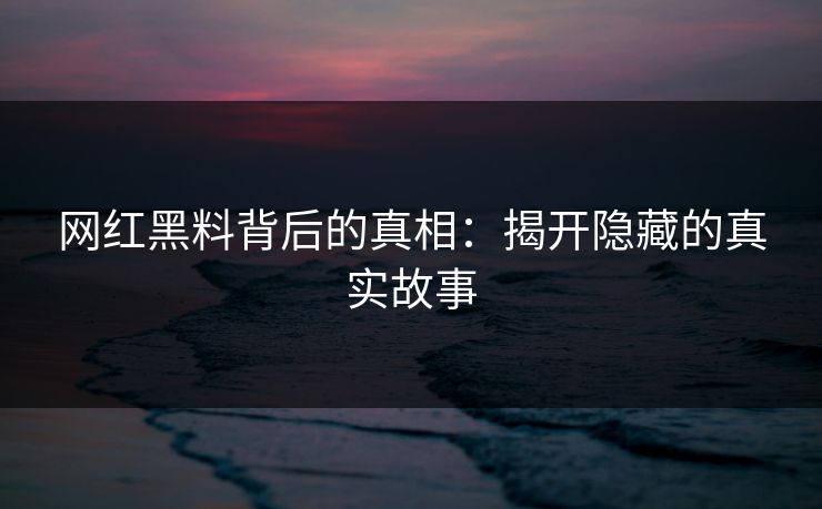 网红黑料背后的真相：揭开隐藏的真实故事