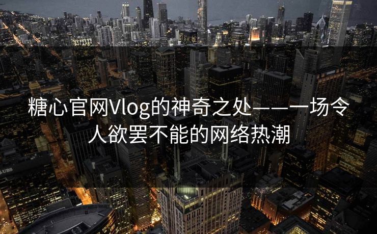 糖心官网Vlog的神奇之处——一场令人欲罢不能的网络热潮