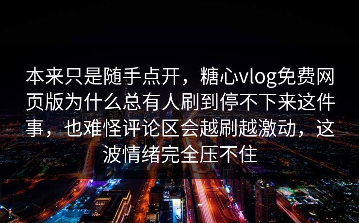 本来只是随手点开，糖心vlog免费网页版为什么总有人刷到停不下来这件事，也难怪评论区会越刷越激动，这波情绪完全压不住