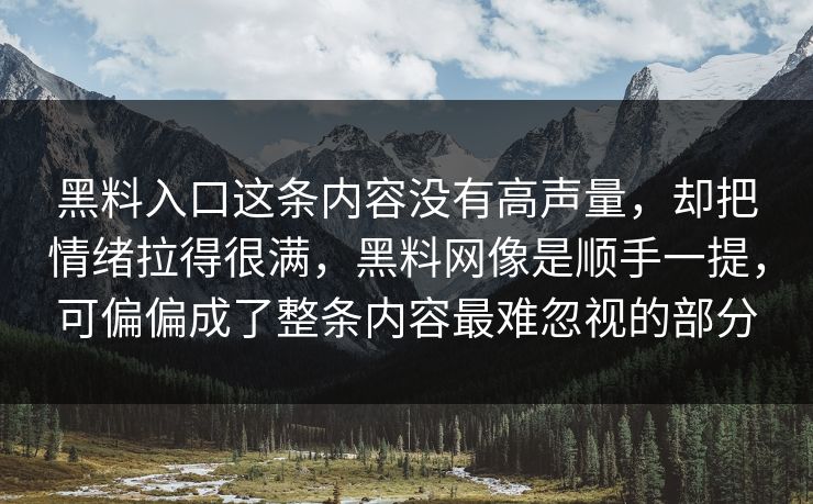 黑料入口这条内容没有高声量，却把情绪拉得很满，黑料网像是顺手一提，可偏偏成了整条内容最难忽视的部分