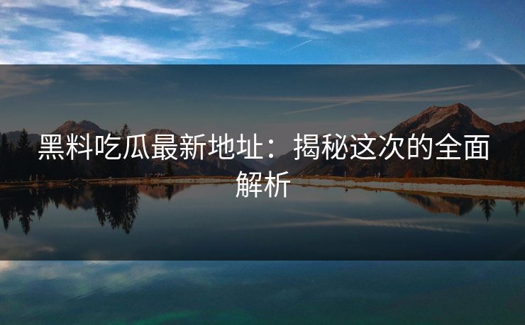 黑料吃瓜最新地址:揭秘这次的全面解析