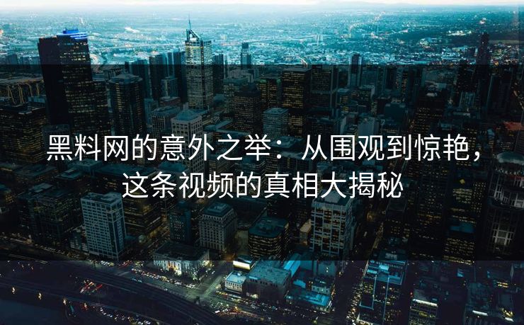 黑料网的意外之举：从围观到惊艳，这条视频的真相大揭秘