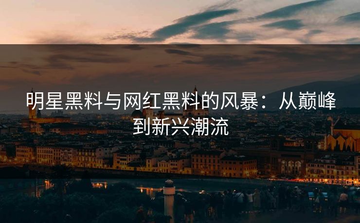 明星黑料与网红黑料的风暴：从巅峰到新兴潮流