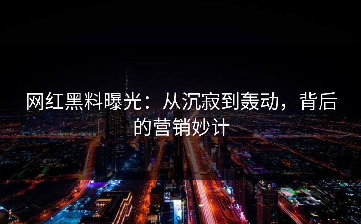 网红黑料曝光：从沉寂到轰动，背后的营销妙计