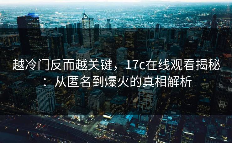 越冷门反而越关键，17c在线观看揭秘：从匿名到爆火的真相解析