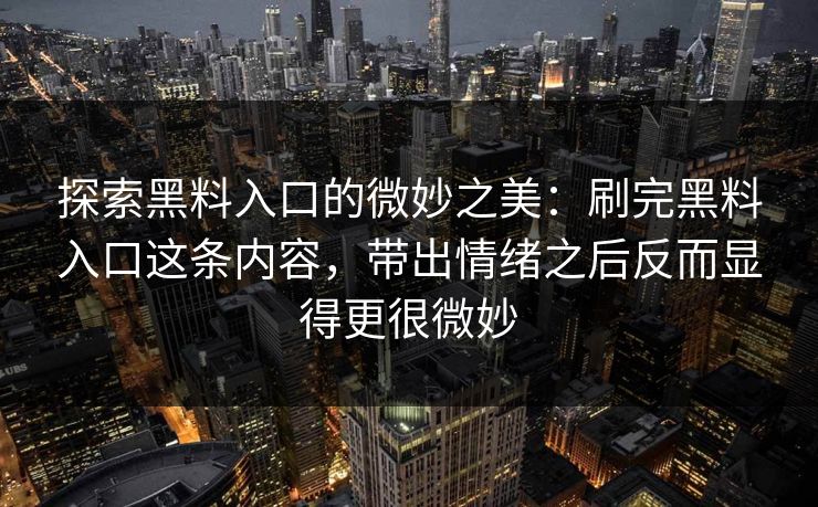 探索黑料入口的微妙之美：刷完黑料入口这条内容，带出情绪之后反而显得更很微妙