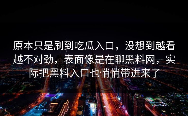 原本只是刷到吃瓜入口，没想到越看越不对劲，表面像是在聊黑料网，实际把黑料入口也悄悄带进来了